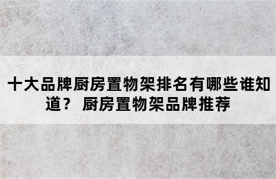 十大品牌厨房置物架排名有哪些谁知道？ 厨房置物架品牌推荐